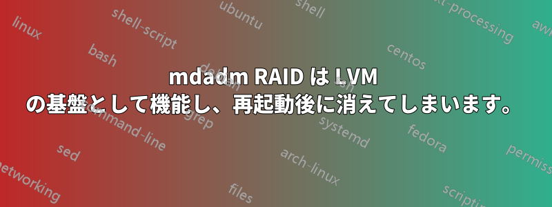 mdadm RAID は LVM の基盤として機能し、再起動後に消えてしまいます。