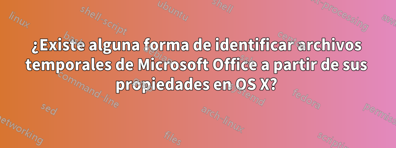 ¿Existe alguna forma de identificar archivos temporales de Microsoft Office a partir de sus propiedades en OS X?