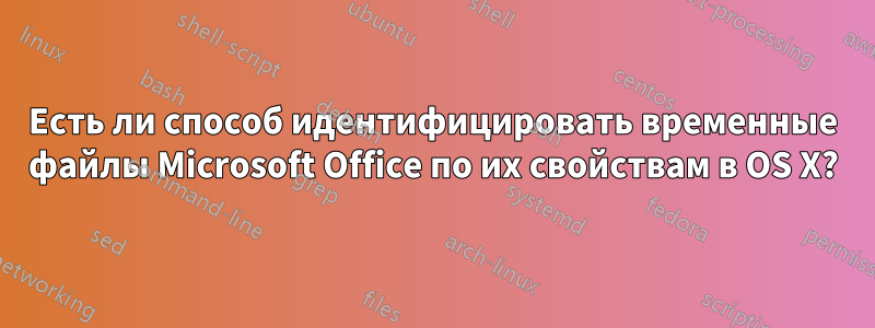 Есть ли способ идентифицировать временные файлы Microsoft Office по их свойствам в OS X?