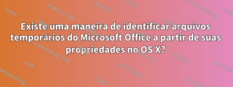 Existe uma maneira de identificar arquivos temporários do Microsoft Office a partir de suas propriedades no OS X?