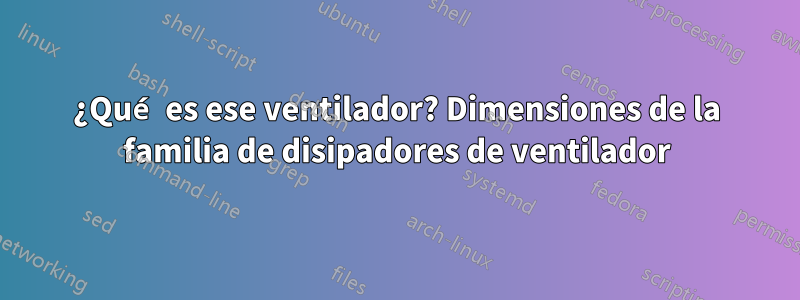 ¿Qué es ese ventilador? Dimensiones de la familia de disipadores de ventilador