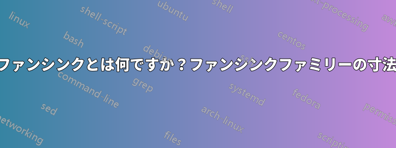 ファンシンクとは何ですか？ファンシンクファミリーの寸法