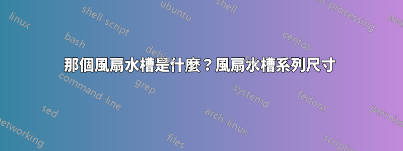 那個風扇水槽是什麼？風扇水槽系列尺寸