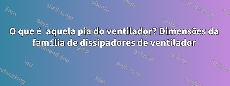 O que é aquela pia do ventilador? Dimensões da família de dissipadores de ventilador