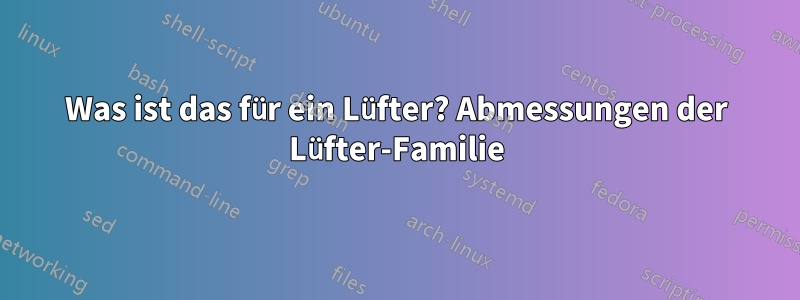 Was ist das für ein Lüfter? Abmessungen der Lüfter-Familie