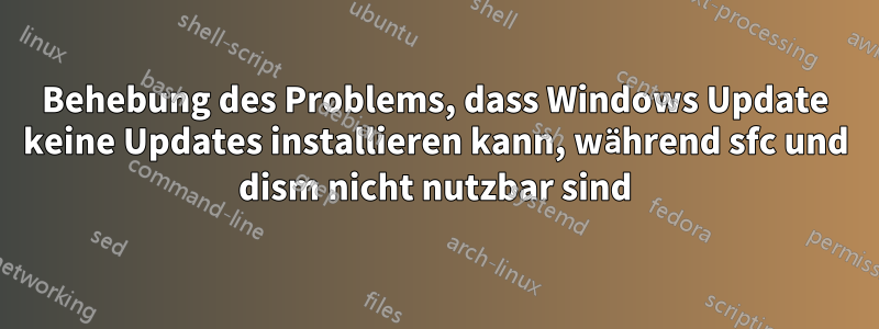 Behebung des Problems, dass Windows Update keine Updates installieren kann, während sfc und dism nicht nutzbar sind