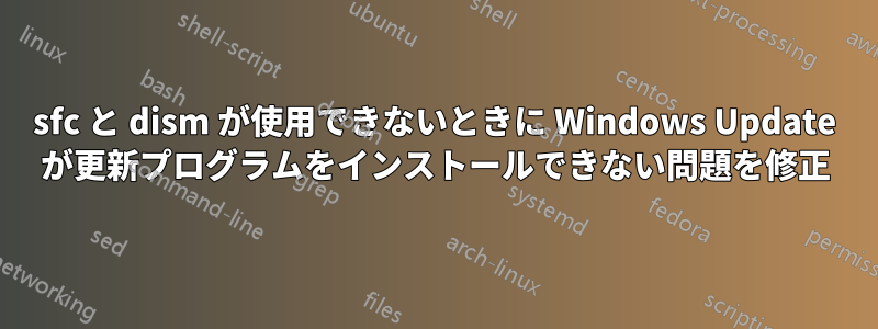 sfc と dism が使用できないときに Windows Update が更新プログラムをインストールできない問題を修正