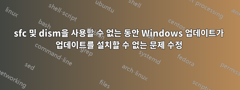 sfc 및 dism을 사용할 수 없는 동안 Windows 업데이트가 업데이트를 설치할 수 없는 문제 수정