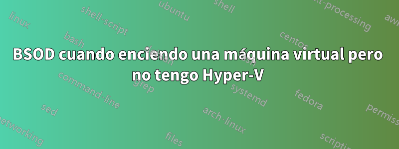 BSOD cuando enciendo una máquina virtual pero no tengo Hyper-V