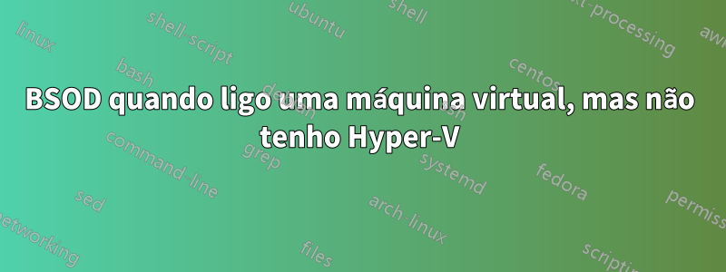 BSOD quando ligo uma máquina virtual, mas não tenho Hyper-V