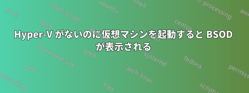 Hyper-V がないのに仮想マシンを起動すると BSOD が表示される