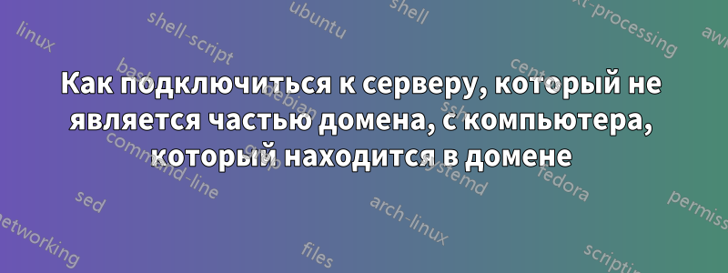 Как подключиться к серверу, который не является частью домена, с компьютера, который находится в домене