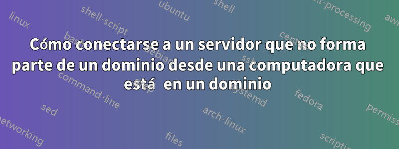 Cómo conectarse a un servidor que no forma parte de un dominio desde una computadora que está en un dominio