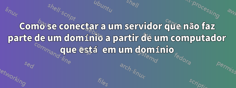 Como se conectar a um servidor que não faz parte de um domínio a partir de um computador que está em um domínio