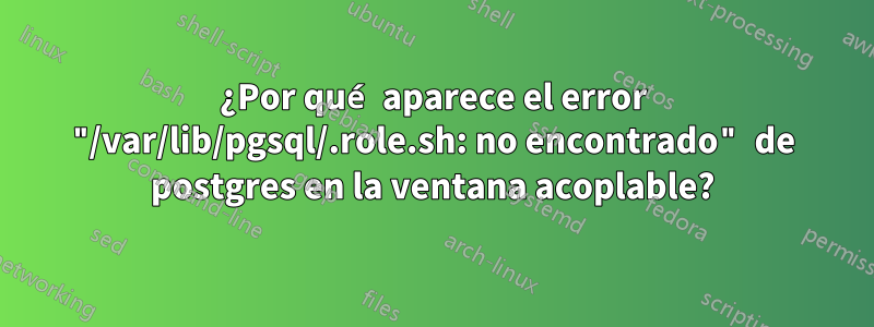 ¿Por qué aparece el error "/var/lib/pgsql/.role.sh: no encontrado" de postgres en la ventana acoplable?