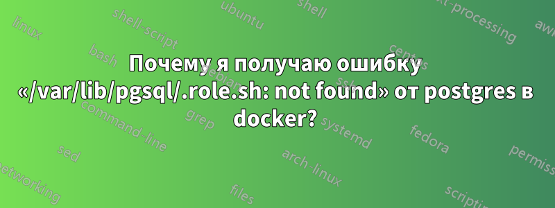 Почему я получаю ошибку «/var/lib/pgsql/.role.sh: not found» от postgres в docker?