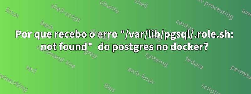 Por que recebo o erro "/var/lib/pgsql/.role.sh: not found" do postgres no docker?