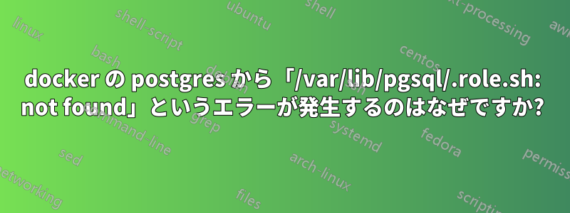 docker の postgres から「/var/lib/pgsql/.role.sh: not found」というエラーが発生するのはなぜですか?