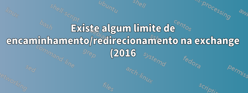 Existe algum limite de encaminhamento/redirecionamento na exchange (2016)?