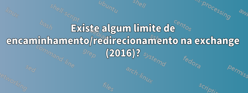 Existe algum limite de encaminhamento/redirecionamento na exchange (2016)?