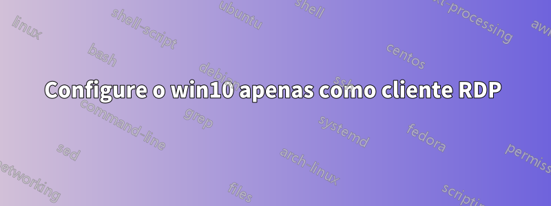 Configure o win10 apenas como cliente RDP