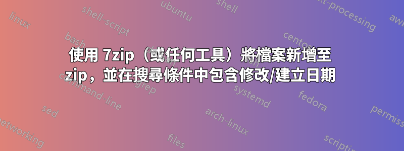 使用 7zip（或任何工具）將檔案新增至 zip，並在搜尋條件中包含修改/建立日期