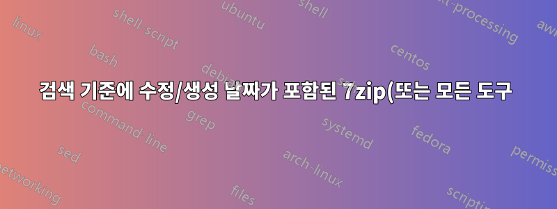 검색 기준에 수정/생성 날짜가 포함된 7zip(또는 모든 도구)을 사용하여 zip에 파일 추가