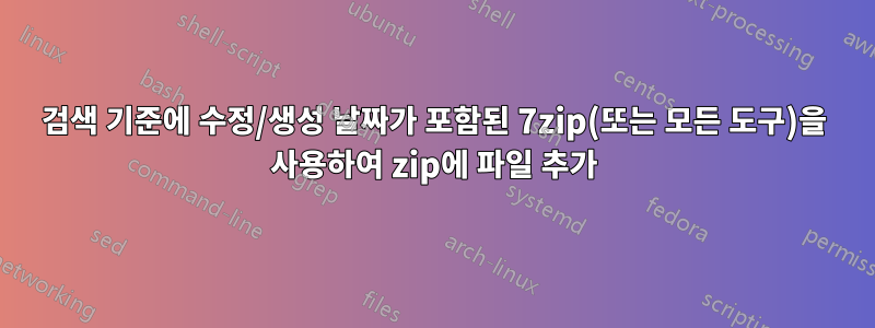 검색 기준에 수정/생성 날짜가 포함된 7zip(또는 모든 도구)을 사용하여 zip에 파일 추가