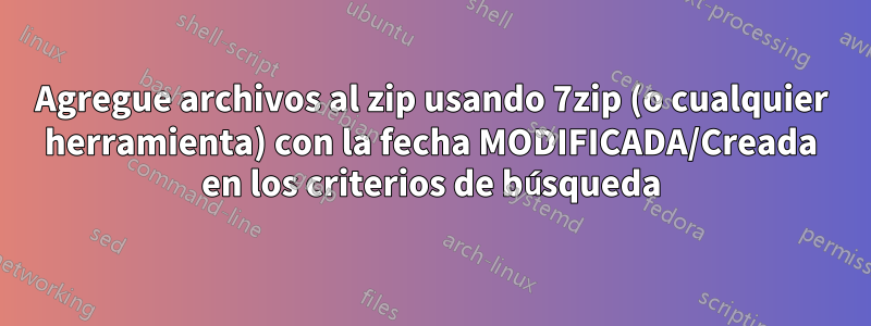 Agregue archivos al zip usando 7zip (o cualquier herramienta) con la fecha MODIFICADA/Creada en los criterios de búsqueda