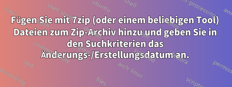 Fügen Sie mit 7zip (oder einem beliebigen Tool) Dateien zum Zip-Archiv hinzu und geben Sie in den Suchkriterien das Änderungs-/Erstellungsdatum an.