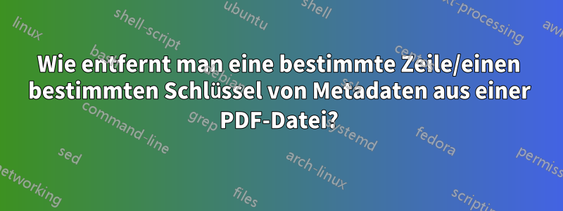 Wie entfernt man eine bestimmte Zeile/einen bestimmten Schlüssel von Metadaten aus einer PDF-Datei?