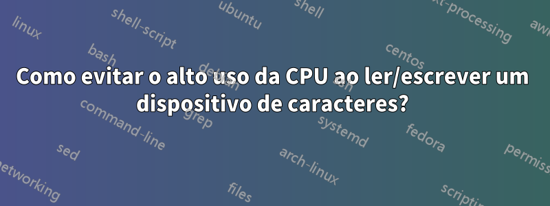 Como evitar o alto uso da CPU ao ler/escrever um dispositivo de caracteres?