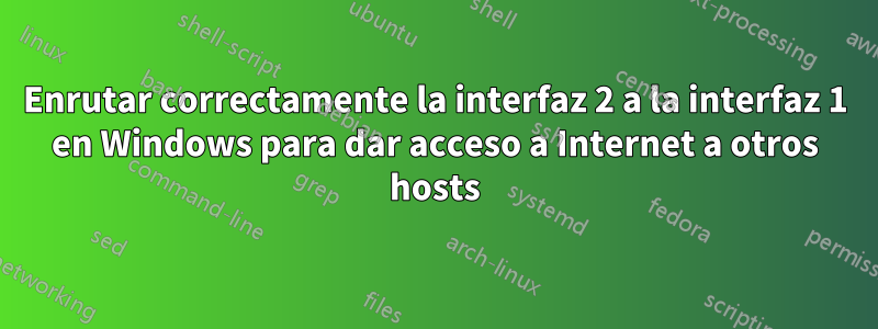 Enrutar correctamente la interfaz 2 a la interfaz 1 en Windows para dar acceso a Internet a otros hosts