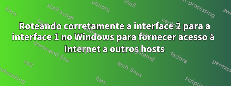 Roteando corretamente a interface 2 para a interface 1 no Windows para fornecer acesso à Internet a outros hosts