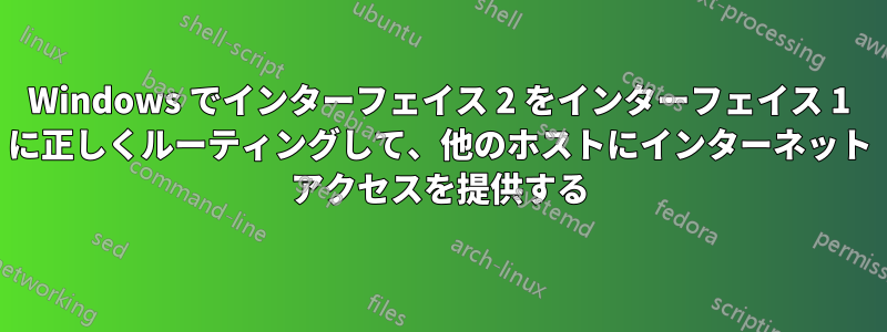 Windows でインターフェイス 2 をインターフェイス 1 に正しくルーティングして、他のホストにインターネット アクセスを提供する