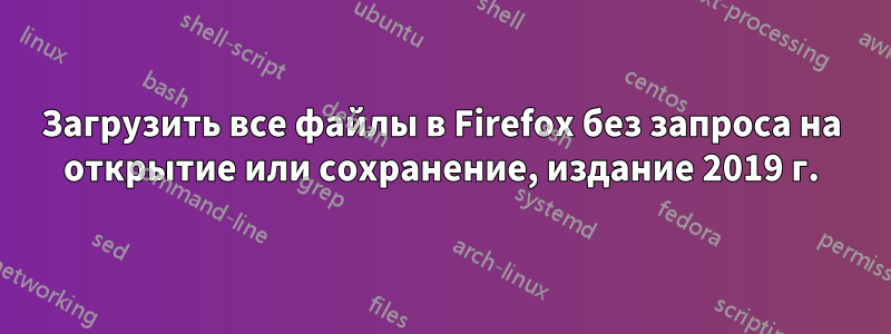 Загрузить все файлы в Firefox без запроса на открытие или сохранение, издание 2019 г.