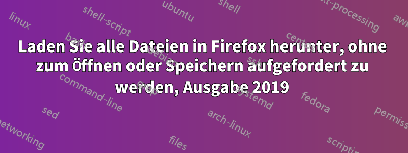 Laden Sie alle Dateien in Firefox herunter, ohne zum Öffnen oder Speichern aufgefordert zu werden, Ausgabe 2019