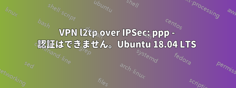 VPN l2tp over IPSec: ppp - 認証はできません。Ubuntu 18.04 LTS