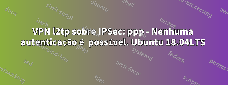 VPN l2tp sobre IPSec: ppp - Nenhuma autenticação é possível. Ubuntu 18.04LTS