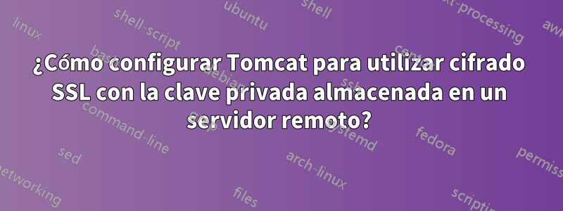 ¿Cómo configurar Tomcat para utilizar cifrado SSL con la clave privada almacenada en un servidor remoto?