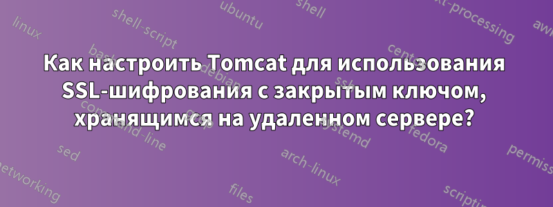 Как настроить Tomcat для использования SSL-шифрования с закрытым ключом, хранящимся на удаленном сервере?