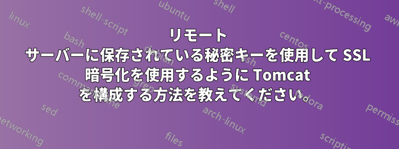 リモート サーバーに保存されている秘密キーを使用して SSL 暗号化を使用するように Tomcat を構成する方法を教えてください。