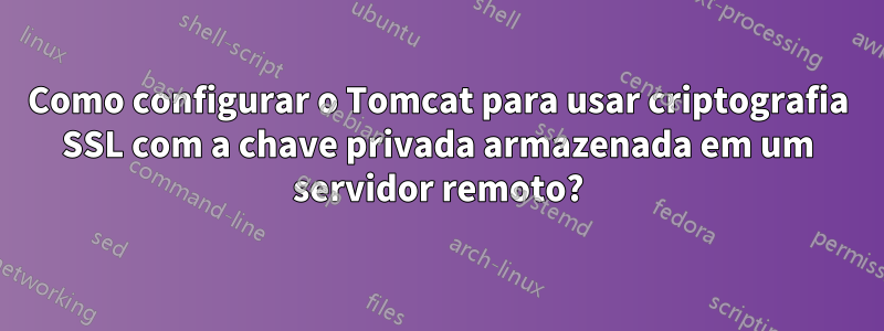 Como configurar o Tomcat para usar criptografia SSL com a chave privada armazenada em um servidor remoto?