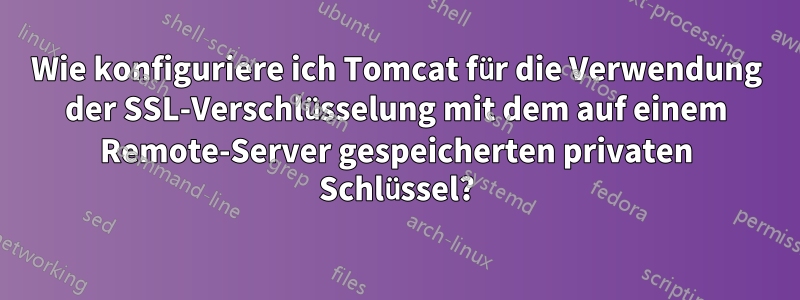 Wie konfiguriere ich Tomcat für die Verwendung der SSL-Verschlüsselung mit dem auf einem Remote-Server gespeicherten privaten Schlüssel?