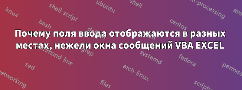 Почему поля ввода отображаются в разных местах, нежели окна сообщений VBA EXCEL