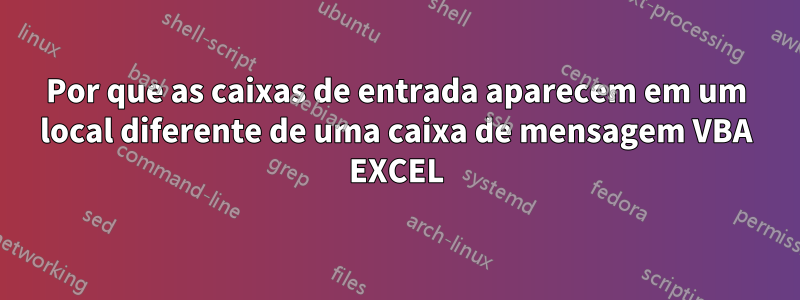 Por que as caixas de entrada aparecem em um local diferente de uma caixa de mensagem VBA EXCEL