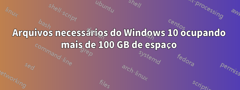 Arquivos necessários do Windows 10 ocupando mais de 100 GB de espaço