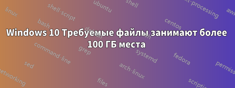 Windows 10 Требуемые файлы занимают более 100 ГБ места