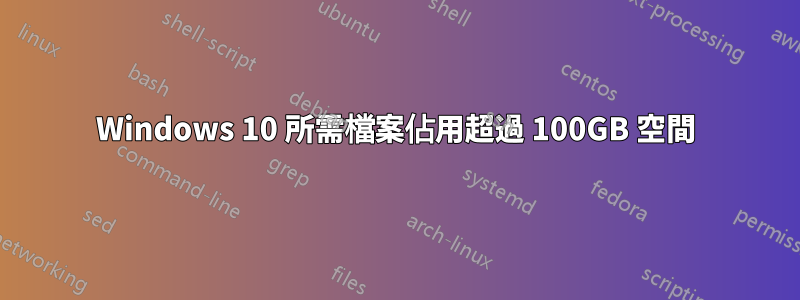 Windows 10 所需檔案佔用超過 100GB 空間