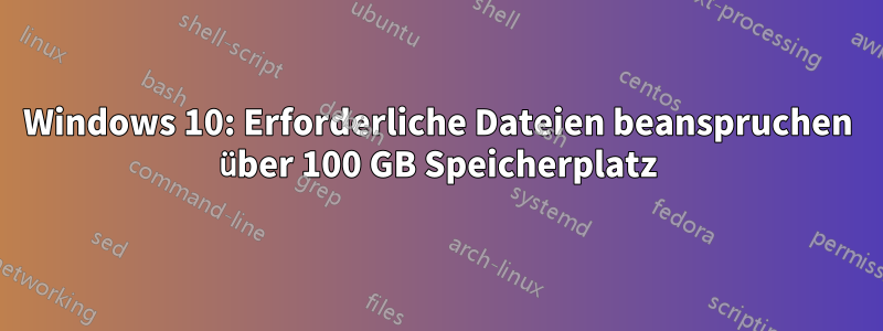 Windows 10: Erforderliche Dateien beanspruchen über 100 GB Speicherplatz